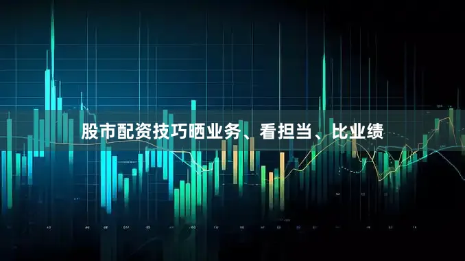 股市配资技巧晒业务、看担当、比业绩