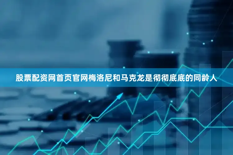 股票配资网首页官网梅洛尼和马克龙是彻彻底底的同龄人