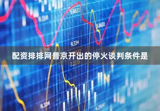 配资排排网普京开出的停火谈判条件是