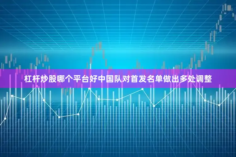 杠杆炒股哪个平台好中国队对首发名单做出多处调整
