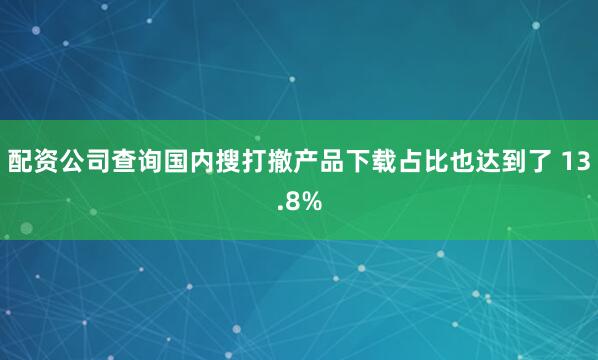 配资公司查询国内搜打撤产品下载占比也达到了 13.8%