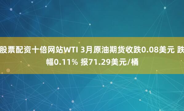 股票配资十倍网站WTI 3月原油期货收跌0.08美元 跌幅0.11% 报71.29美元/桶