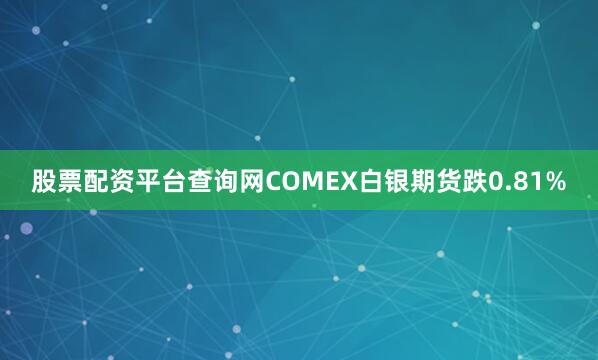 股票配资平台查询网COMEX白银期货跌0.81%
