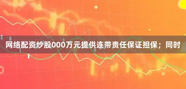 网络配资炒股000万元提供连带责任保证担保；同时