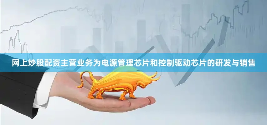 网上炒股配资主营业务为电源管理芯片和控制驱动芯片的研发与销售