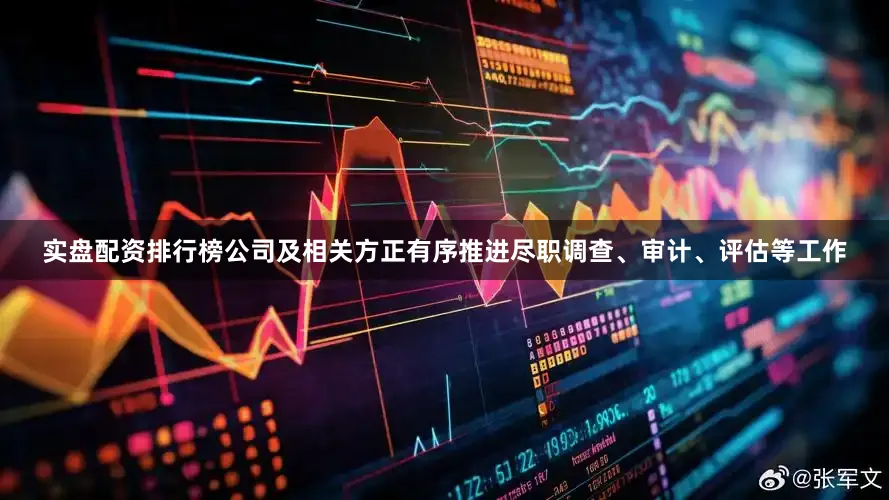 实盘配资排行榜公司及相关方正有序推进尽职调查、审计、评估等工作