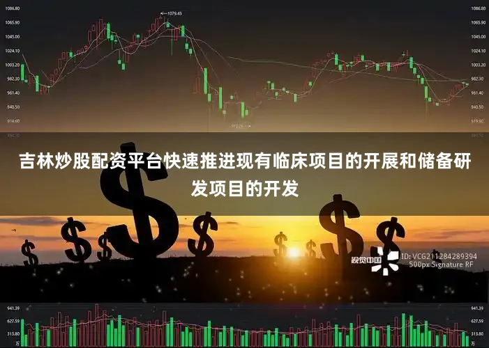吉林炒股配资平台快速推进现有临床项目的开展和储备研发项目的开发