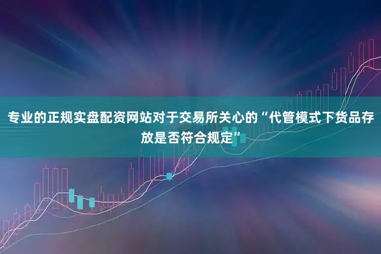 专业的正规实盘配资网站对于交易所关心的“代管模式下货品存放是否符合规定”