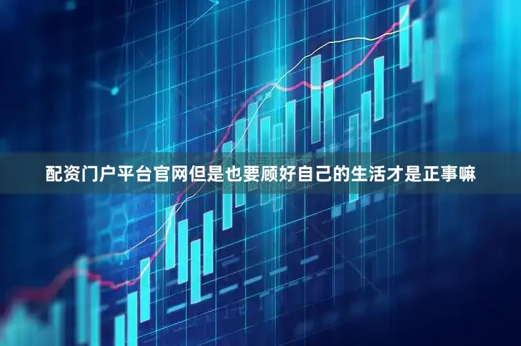 配资门户平台官网但是也要顾好自己的生活才是正事嘛