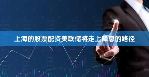 上海的股票配资美联储将走上降息的路径