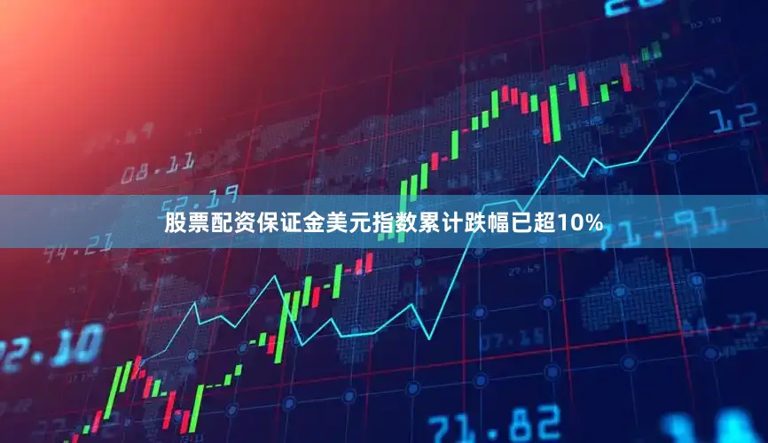 股票配资保证金美元指数累计跌幅已超10%