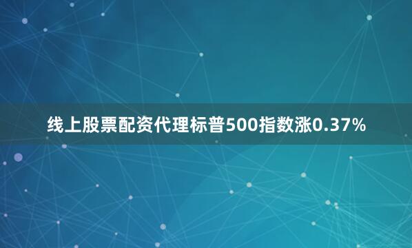 线上股票配资代理标普500指数涨0.37%