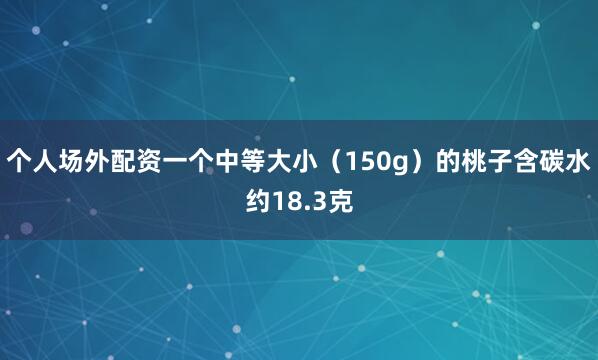 个人场外配资一个中等大小（150g）的桃子含碳水约18.3克