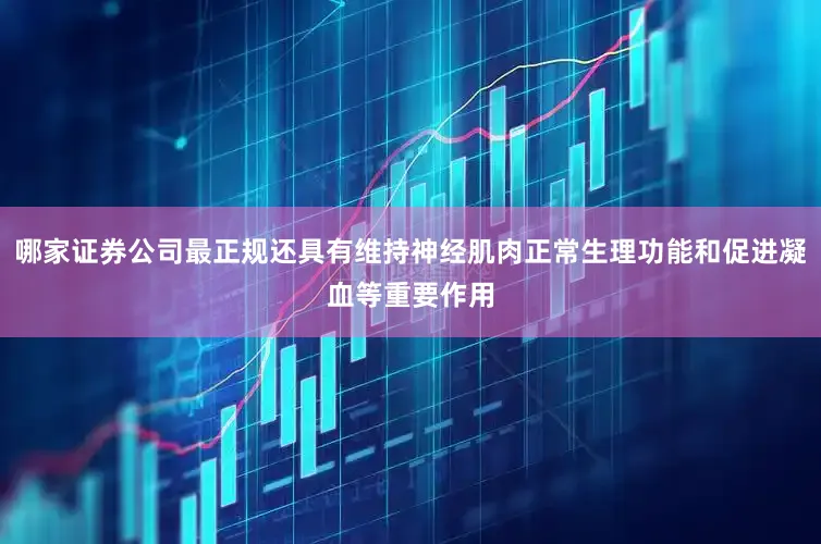 哪家证券公司最正规还具有维持神经肌肉正常生理功能和促进凝血等重要作用