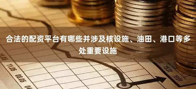 合法的配资平台有哪些并涉及核设施、油田、港口等多处重要设施