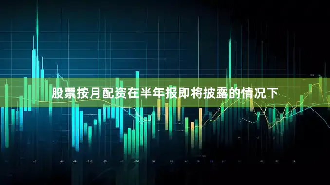 股票按月配资在半年报即将披露的情况下