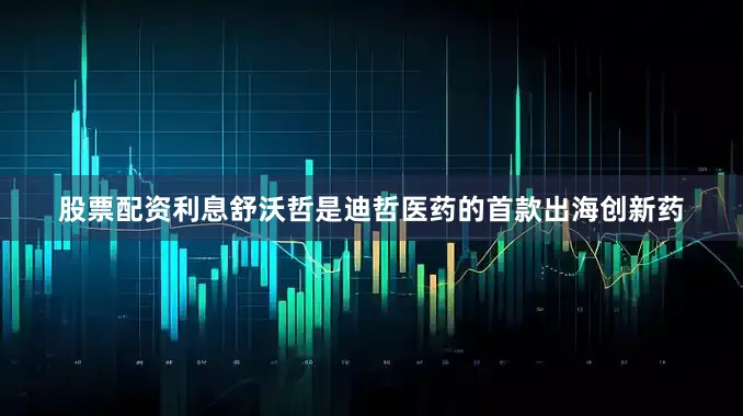 股票配资利息舒沃哲是迪哲医药的首款出海创新药