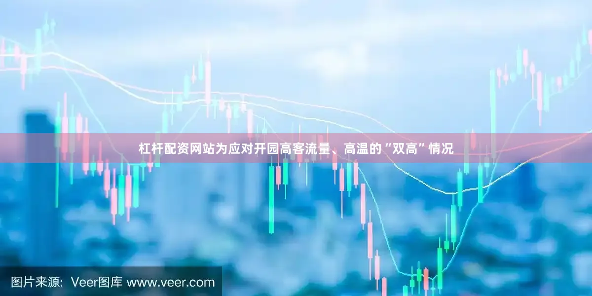 杠杆配资网站为应对开园高客流量、高温的“双高”情况