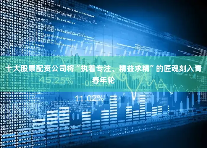 十大股票配资公司将“执着专注、精益求精”的匠魂刻入青春年轮