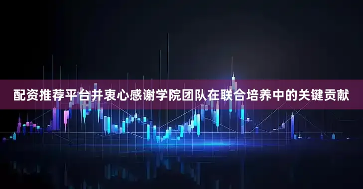 配资推荐平台并衷心感谢学院团队在联合培养中的关键贡献