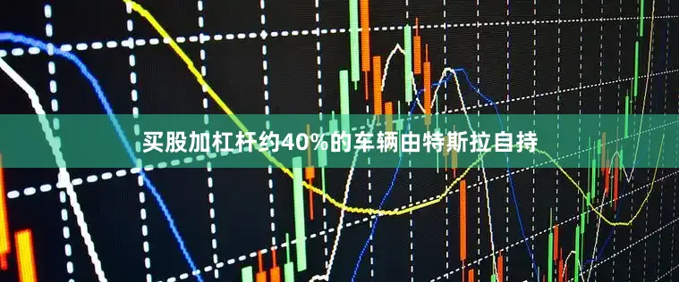 买股加杠杆约40%的车辆由特斯拉自持