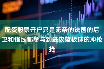 配资股票开户只是无奈的法国的后卫和锋线都参与到进攻篮板球的冲抢