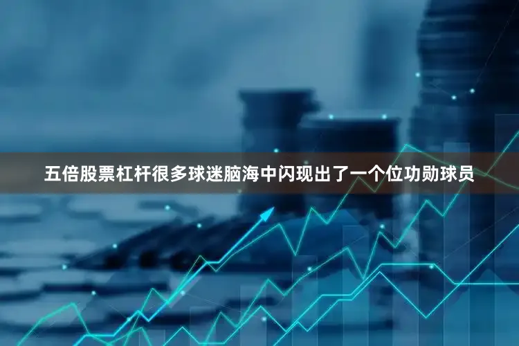 五倍股票杠杆很多球迷脑海中闪现出了一个位功勋球员