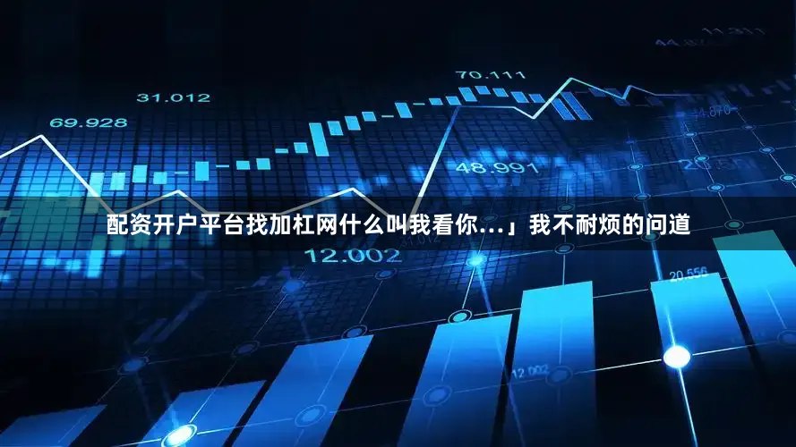 配资开户平台找加杠网什么叫我看你…」我不耐烦的问道