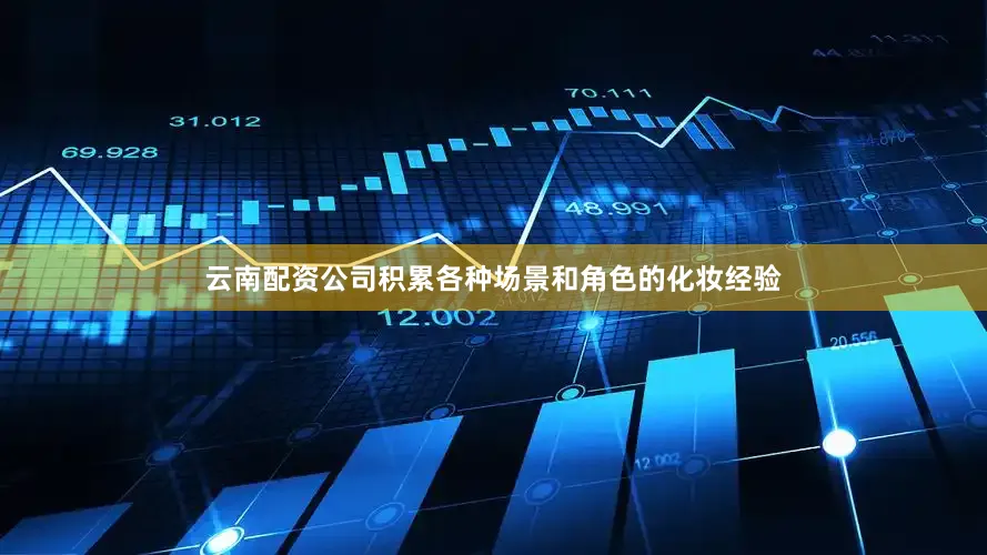 云南配资公司积累各种场景和角色的化妆经验