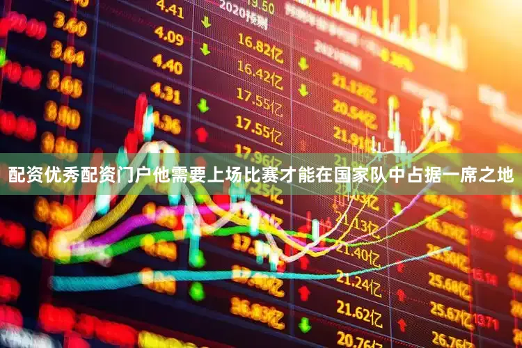 配资优秀配资门户他需要上场比赛才能在国家队中占据一席之地