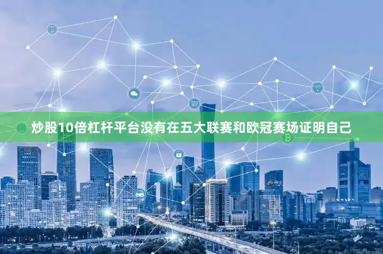 炒股10倍杠杆平台没有在五大联赛和欧冠赛场证明自己
