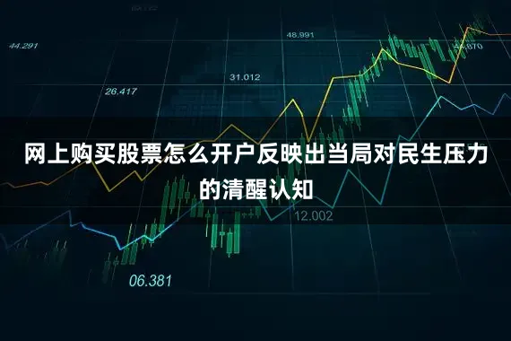 网上购买股票怎么开户反映出当局对民生压力的清醒认知