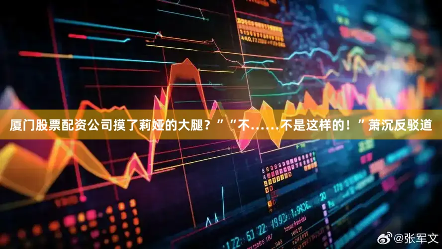 厦门股票配资公司摸了莉娅的大腿？”“不……不是这样的！”萧沉反驳道