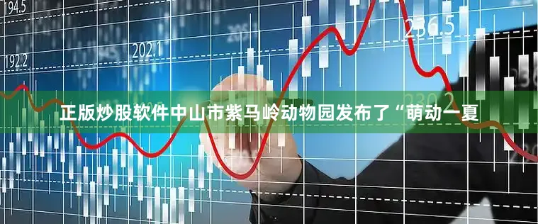 正版炒股软件中山市紫马岭动物园发布了“萌动一夏
