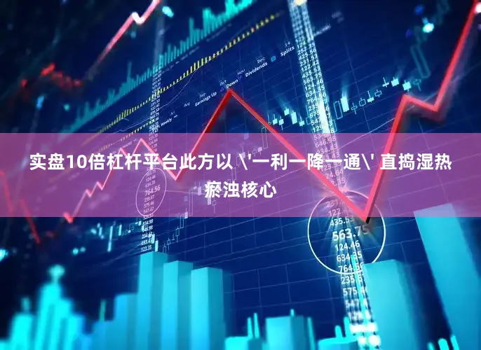 实盘10倍杠杆平台此方以 '一利一降一通' 直捣湿热瘀浊核心