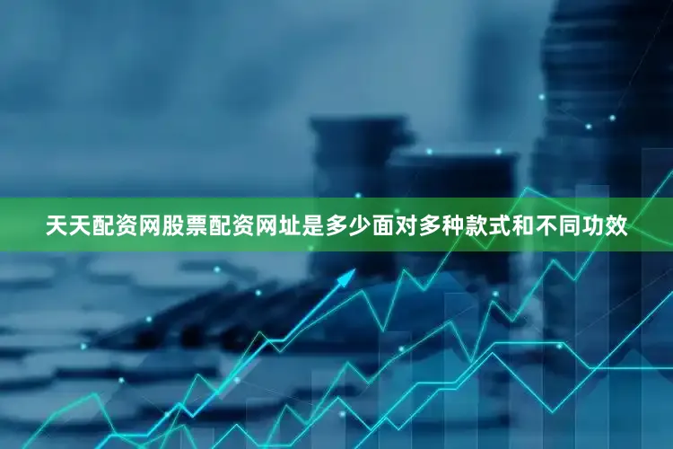 天天配资网股票配资网址是多少面对多种款式和不同功效