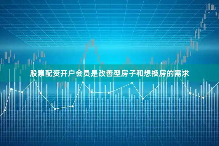 股票配资开户会员是改善型房子和想换房的需求