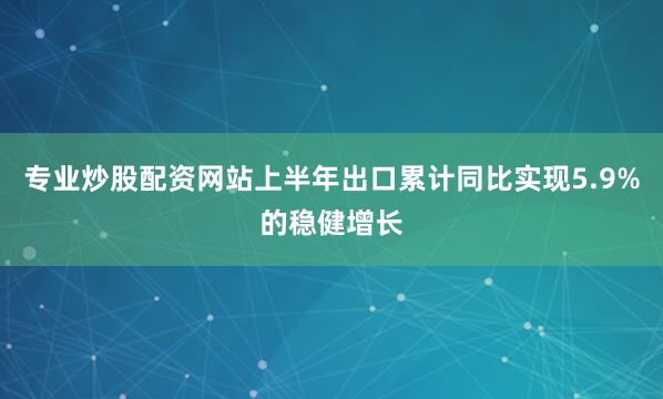 专业炒股配资网站上半年出口累计同比实现5.9%的稳健增长
