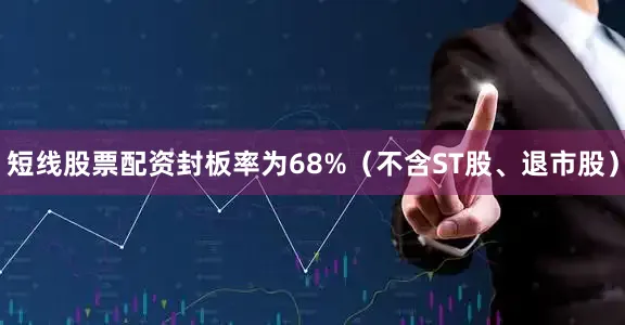 短线股票配资封板率为68%（不含ST股、退市股）