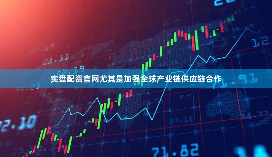 实盘配资官网尤其是加强全球产业链供应链合作