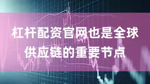 杠杆配资官网也是全球供应链的重要节点