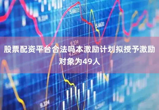 股票配资平台合法吗本激励计划拟授予激励对象为49人