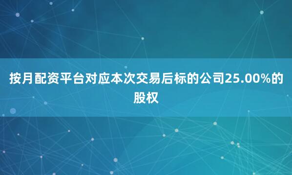 按月配资平台对应本次交易后标的公司25.00%的股权