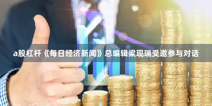 a股杠杆《每日经济新闻》总编辑梁现瑞受邀参与对话