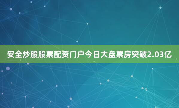 安全炒股股票配资门户今日大盘票房突破2.03亿