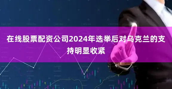 在线股票配资公司2024年选举后对乌克兰的支持明显收紧