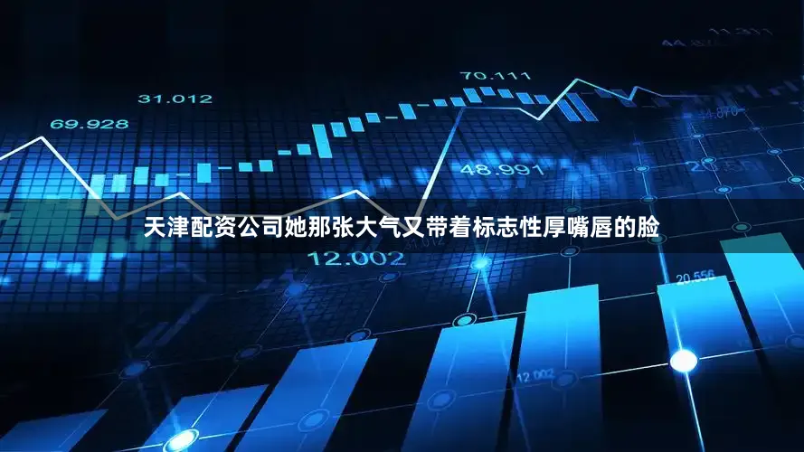 天津配资公司她那张大气又带着标志性厚嘴唇的脸