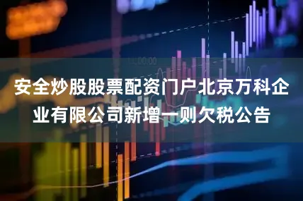 安全炒股股票配资门户北京万科企业有限公司新增一则欠税公告