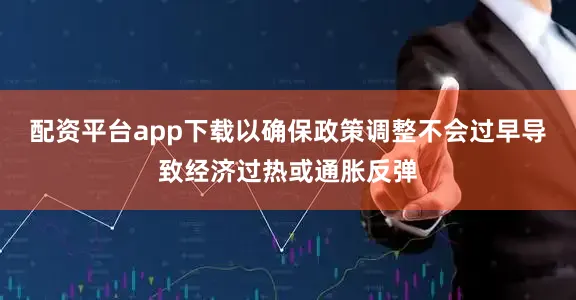 配资平台app下载以确保政策调整不会过早导致经济过热或通胀反弹
