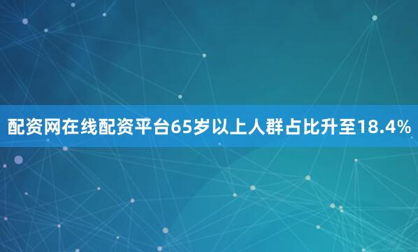 配资网在线配资平台65岁以上人群占比升至18.4%